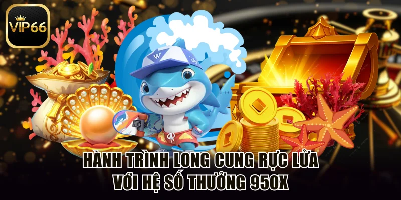 Hành trình long cung rực lửa với hệ số thưởng 950X