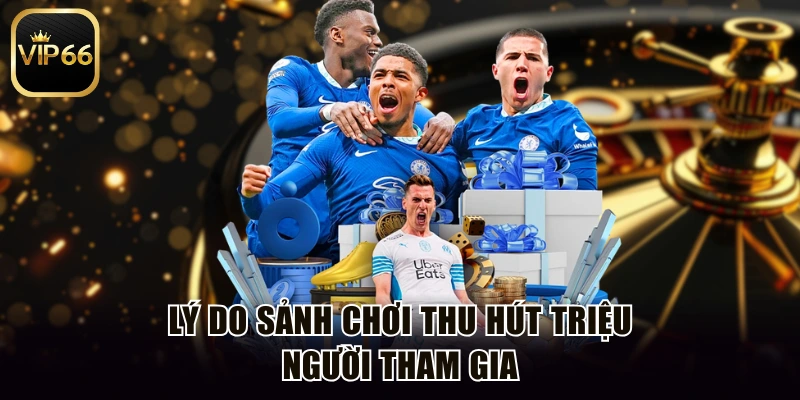 Lý do sảnh chơi thu hút triệu người tham gia