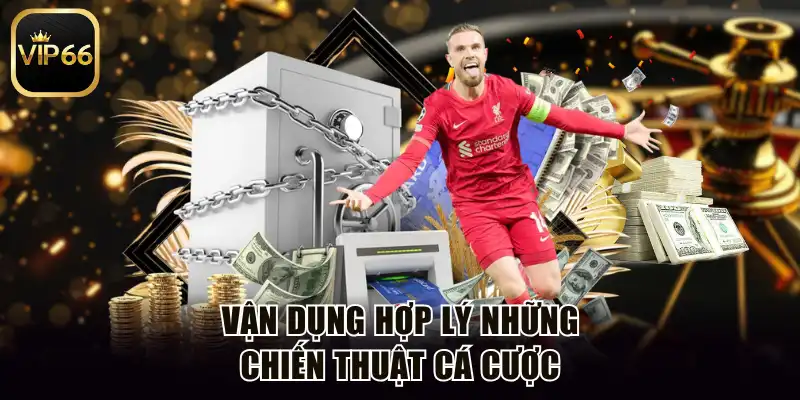 Vận dụng hợp lý những chiến thuật cá cược